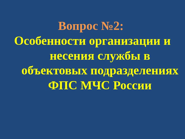 Вопрос № 2:  Особенности организации и несения службы в объектовых подразделениях ФПС МЧС