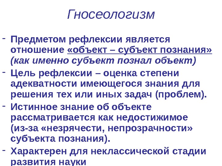 Гносеологизм - Предметом рефлексии является отношение  «объект – субъект познания»  (как именно