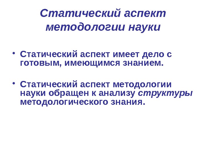 Статический аспект методологии науки • Статический аспект имеет дело с готовым, имеющимся знанием. 