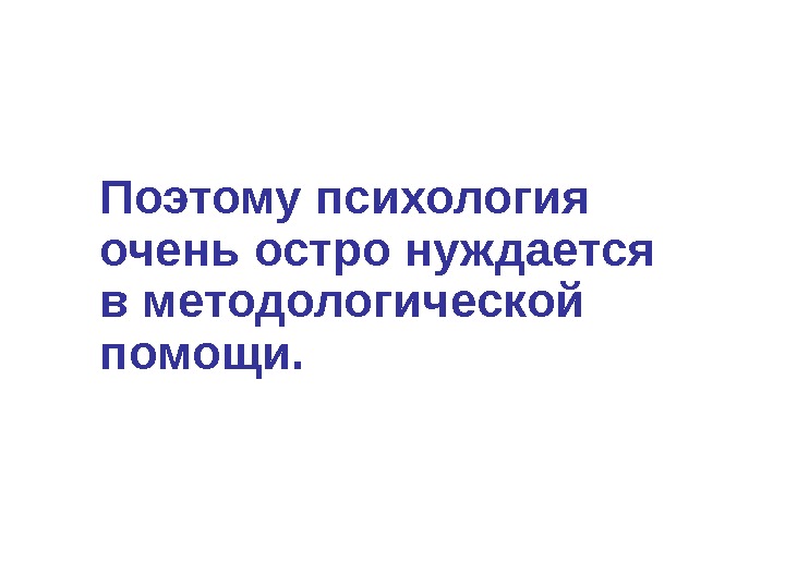 Поэтому психология очень остро нуждается в методологической помощи.  