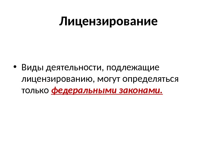 Лицензирование • Виды деятельности, подлежащие лицензированию, могут определяться только федеральными законами. 