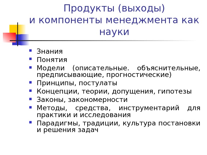 Продукты (выходы) и компоненты менеджмента как науки Знания Понятия Модели (описательные.  объяснительные, 