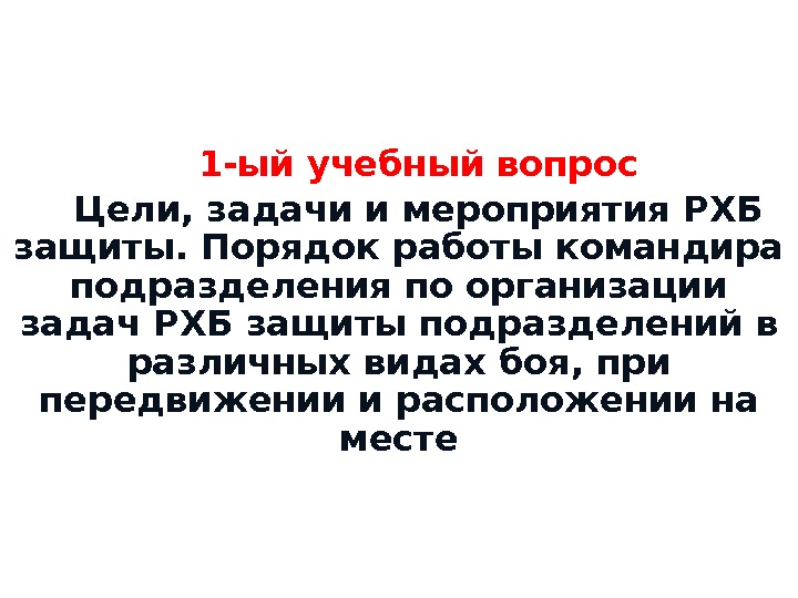 1 -ый учебный вопрос Цели, задачи и мероприятия РХБ защиты. Порядок работы командира подразделения