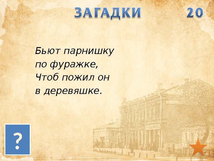 Бьют парнишку по фуражке, Чтоб пожил он в деревяшке. ? 38 28 