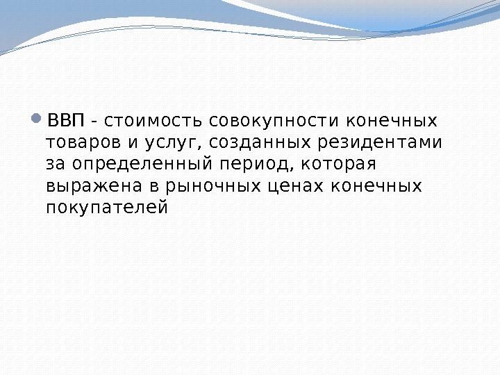  ВВП - стоимость совокупности конечных товаров и услуг, созданных резидентами за определенный период,