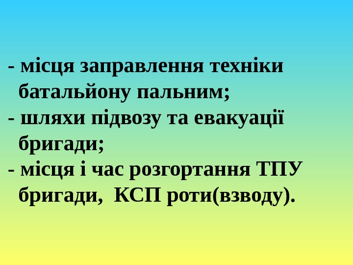 - місця заправлення техніки  батальйону пальним; - шляхи підвозу та евакуації  бригади;