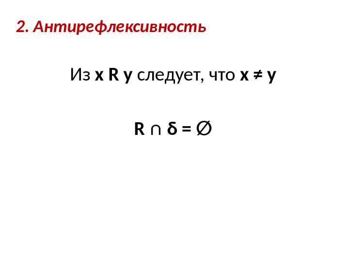  2. Антирефлексивность Из x R y следует, что x ≠ y R ∩