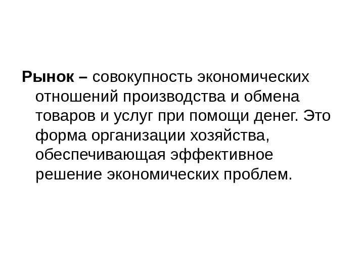 Рынок – совокупность экономических отношений производства и обмена товаров и услуг при помощи денег.