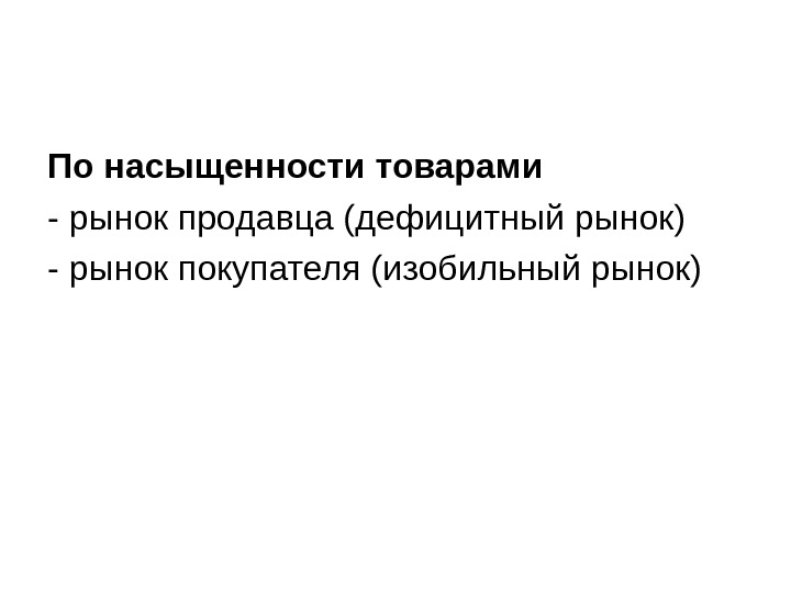 По насыщенности товарами - рынок продавца (дефицитный рынок) - рынок покупателя (изобильный рынок) 