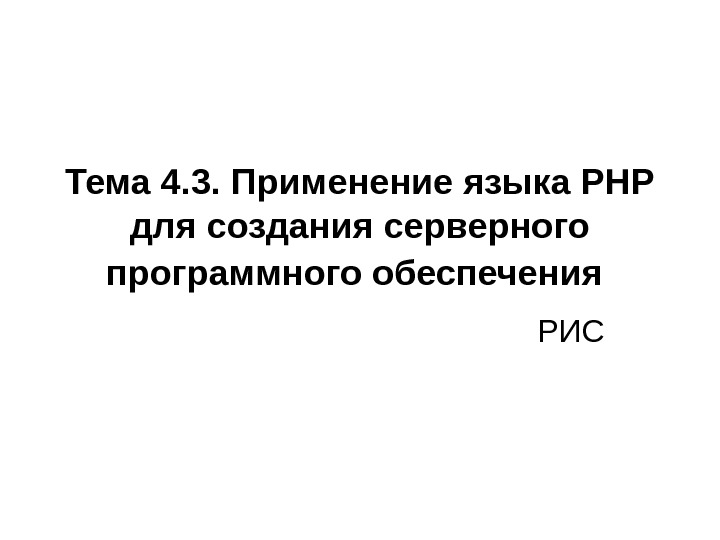 Тема 4. 3. Применение языка РНР для создания серверного программного обеспечения  РИС 