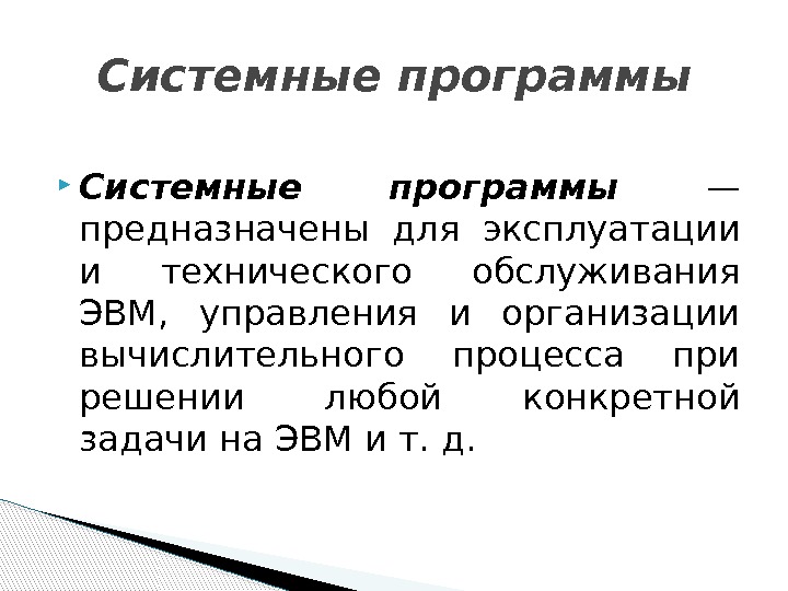  Системные программы  — предназначены для эксплуатации и технического обслуживания ЭВМ,  управления