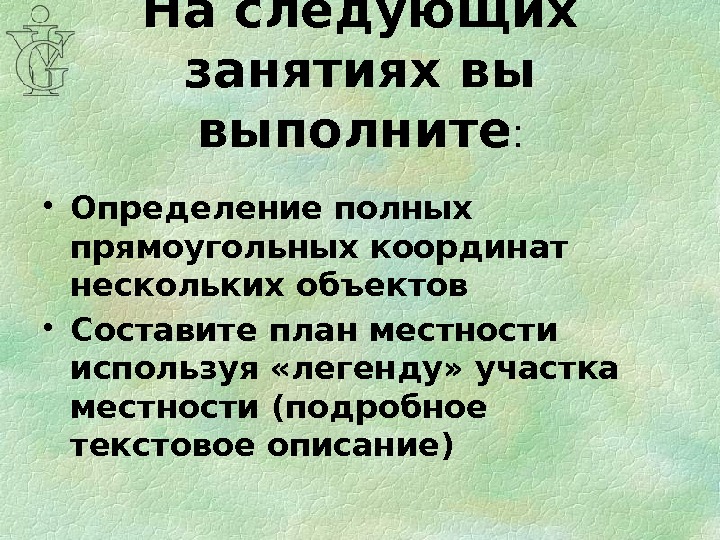 На следующих занятиях вы выполните :  • Определение полных прямоугольных координат нескольких объектов