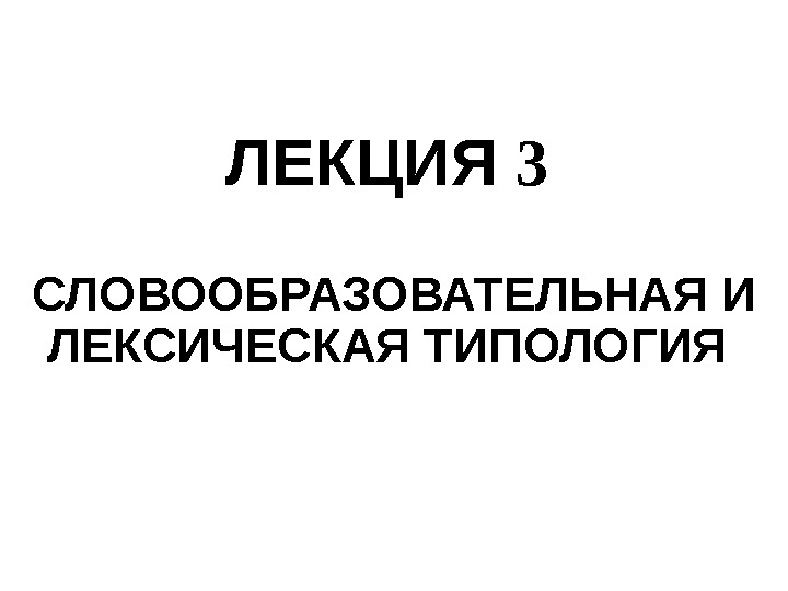 ЛЕКЦИЯ 3  СЛОВООБРАЗОВАТЕЛЬНАЯ И ЛЕКСИЧЕСКАЯ ТИПОЛОГИЯ  