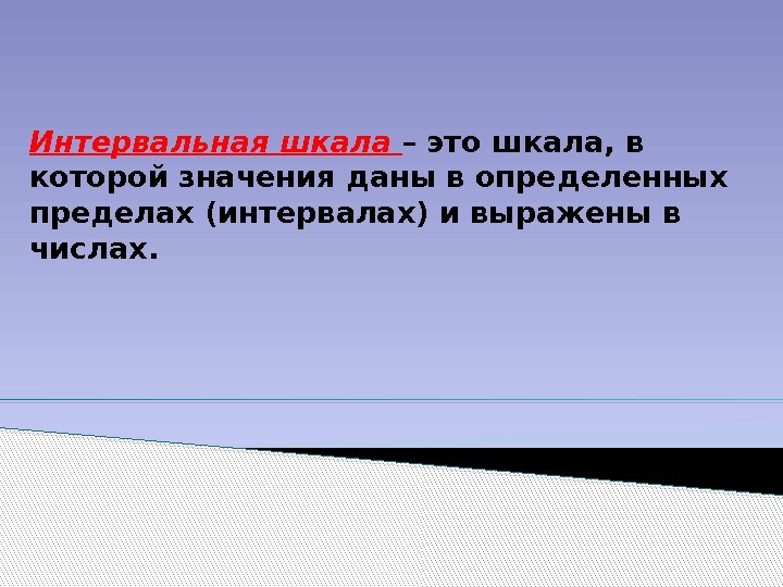 Интервальная шкала –это шкала, в которой значения даны в определенных пределах (интервалах) и выражены