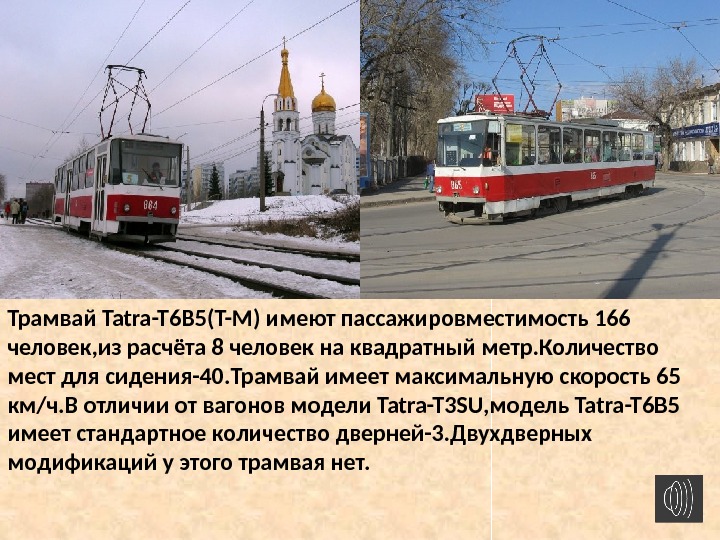 Трамвай Tatra-T 6 B 5(T-M) имеют пассажировместимость 166 человек, из расчёта 8 человек на