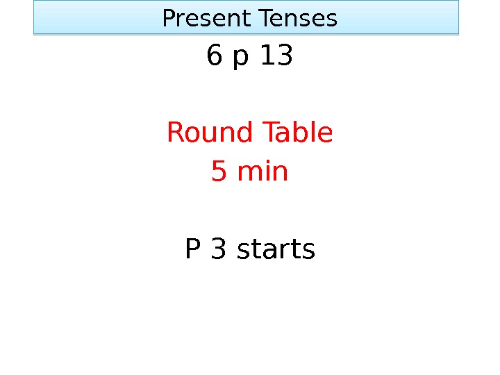  Present Tenses 6 p 13 Round Table 5 min P 3 starts 01