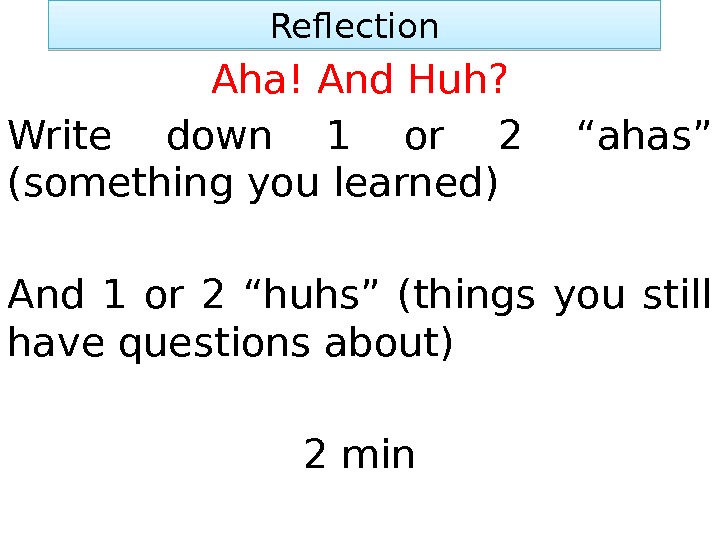 Reflection Aha! And Huh? Write down 1 or 2 “ahas” (something you learned) And