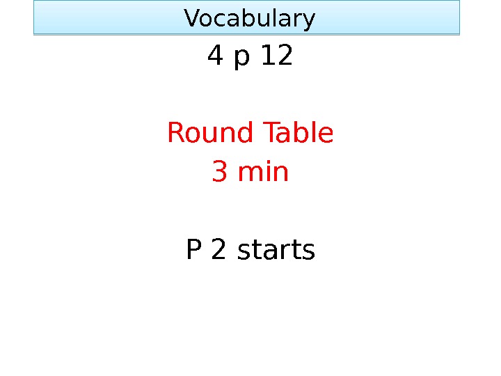  Vocabulary 4 p 12 Round Table 3 min P 2 starts 01 02