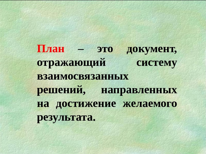 План – это документ,  отражающий систему взаимосвязанных решений,  направленных на достижение желаемого