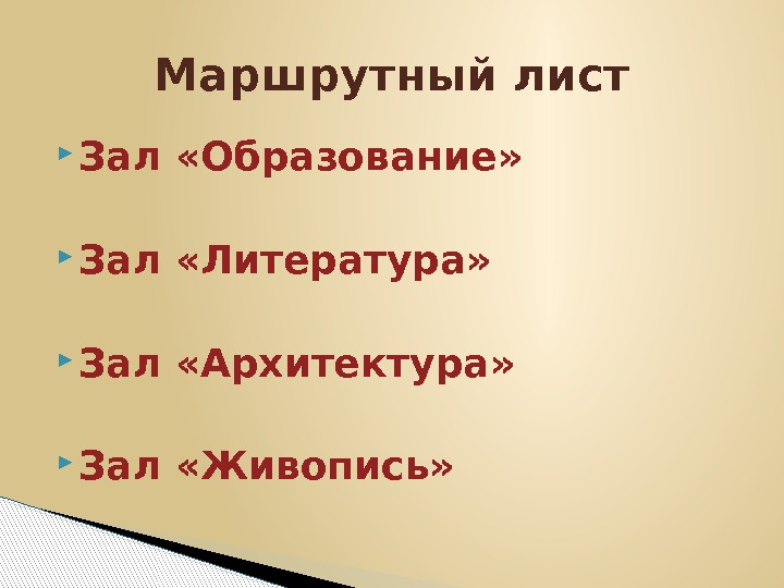  Зал «Образование»  Зал «Литература»  Зал «Архитектура»  Зал «Живопись» Маршрутный лист