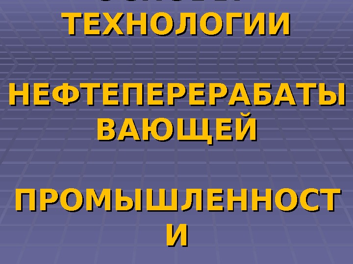 ОСНОВЫ  ТЕХНОЛОГИИ НЕФТЕПЕРЕРАБАТЫ ВАЮЩЕЙ ПРОМЫШЛЕННОСТ ИИ 