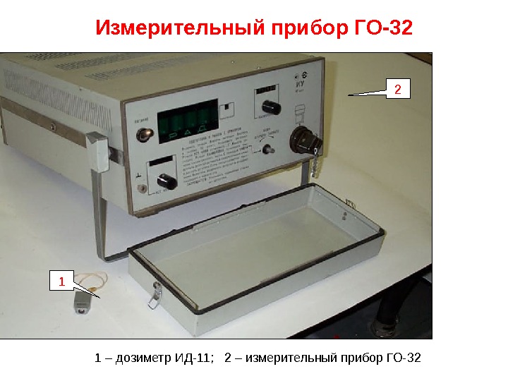 1 – дозиметр ИД-11;  2 – измерительный прибор ГО-32 Измерительный прибор ГО-32 1