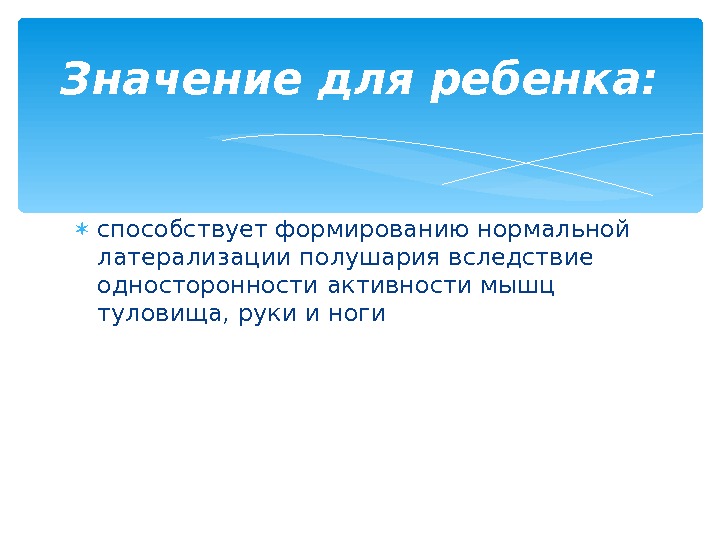  способствует формированию нормальной латерализации полушария вследствие односторонности активности мышц туловища, руки и ноги.