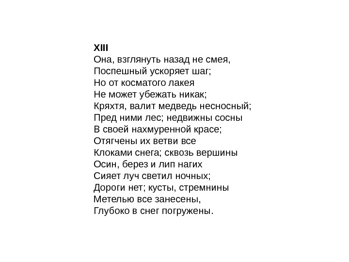 XIII Она, взглянуть назад не смея, Поспешный ускоряет шаг; Но от косматого лакея Не