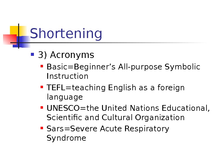 Shortening 3) Acronyms Basic=Beginner’s All-purpose Symbolic Instruction TEFL=teaching English as a foreign language UNESCO=the