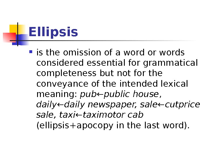 Ellipsis  is the omission of a word or words considered essential for grammatical