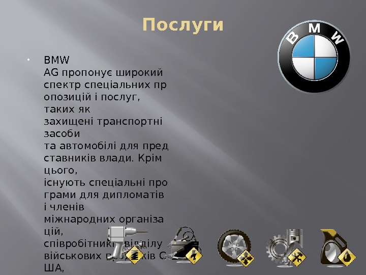 Послуги BMW AGпропонуєширокий спектрспеціальнихпр опозицій іпослуг,  такихяк захищенітранспортні засоби таавтомобілідляпред ставниківвлади. Крім цього,