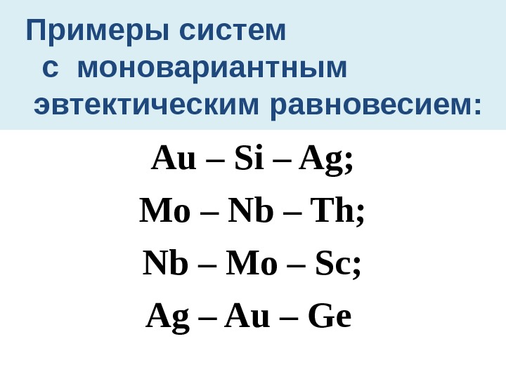 Примеры систем  с моновариантным  эвтектическим равновесием: Au – Si – Ag; Mo