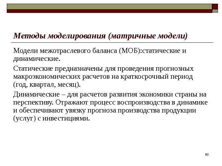 60 Методы моделирования (матричные модели) Модели межотраслевого баланса (МОБ): статические и динамические. Статические предназначены