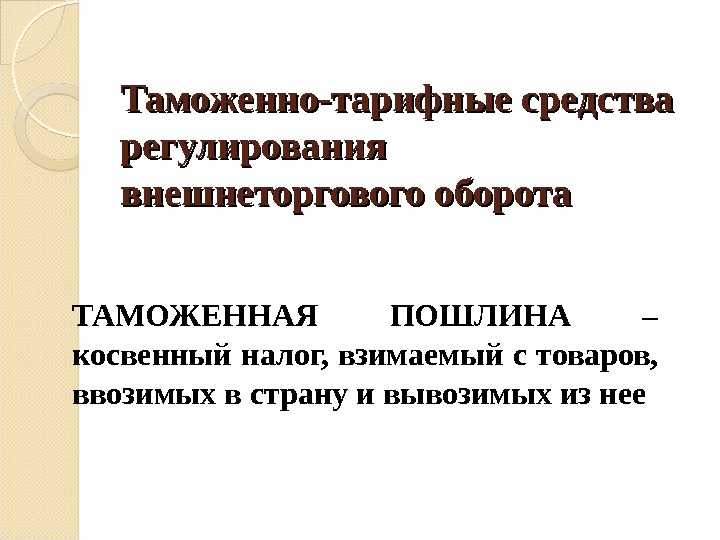 Таможенно-тарифные средства регулирования внешнеторгового оборота ТАМОЖЕННАЯ ПОШЛИНА – косвенный налог, взимаемый с товаров, 