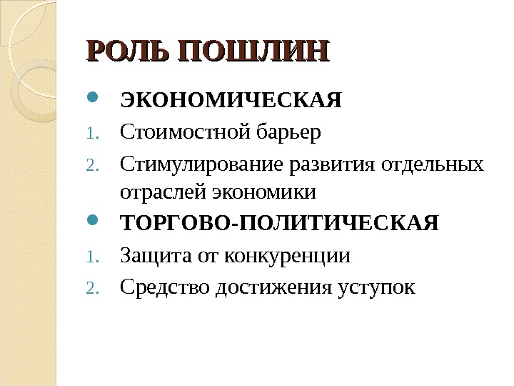 РОЛЬ ПОШЛИН ЭКОНОМИЧЕСКАЯ 1. Стоимостной барьер 2. Стимулирование развития отдельных отраслей экономики ТОРГОВО-ПОЛИТИЧЕСКАЯ 1.