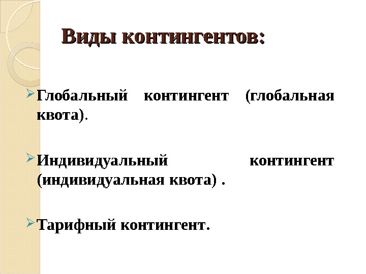 Виды контингентов: Глобальный контингент (глобальная квота).  Индивидуальный контингент (индивидуальная квота) .  Тарифный