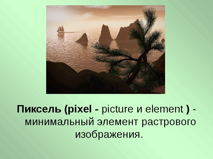   Пиксель (pixel - picture и element ) - минимальный элемент растрового изображения.