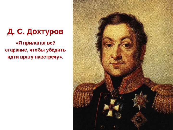  Д. С. Дохтуров «Я прилагал всё старание, чтобы убедить идти врагу навстречу» .