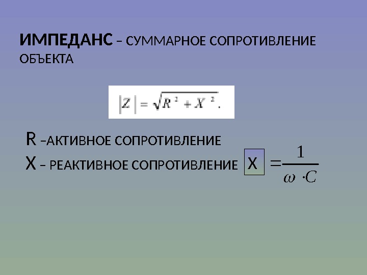 ИМПЕДАНС – СУММАРНОЕ СОПРОТИВЛЕНИЕ ОБЪЕКТА R – АКТИВНОЕ СОПРОТИВЛЕНИЕ  X – РЕАКТИВНОЕ СОПРОТИВЛЕНИЕC