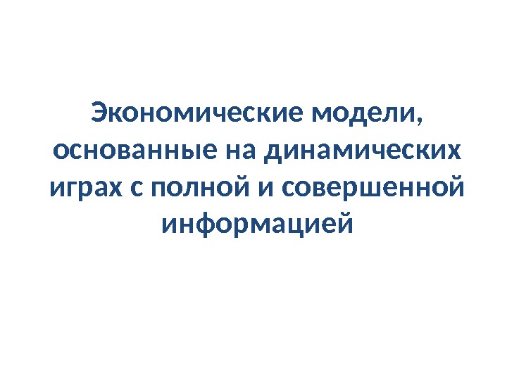 Экономические модели,  основанные на динамических играх с полной и совершенной информацией 