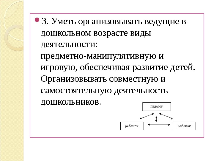  3. Уметь организовывать ведущие в дошкольном возрасте виды деятельности:  предметно-манипулятивную и игровую,