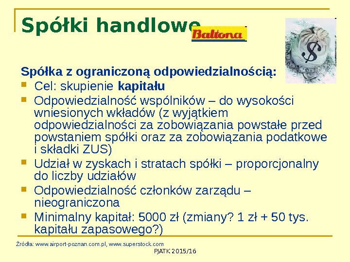 PJATK 2015/16 Spółki handlowe Spółka z ograniczoną odpowiedzialnością:  Cel: skupienie kapitału Odpowiedzialność wspólników