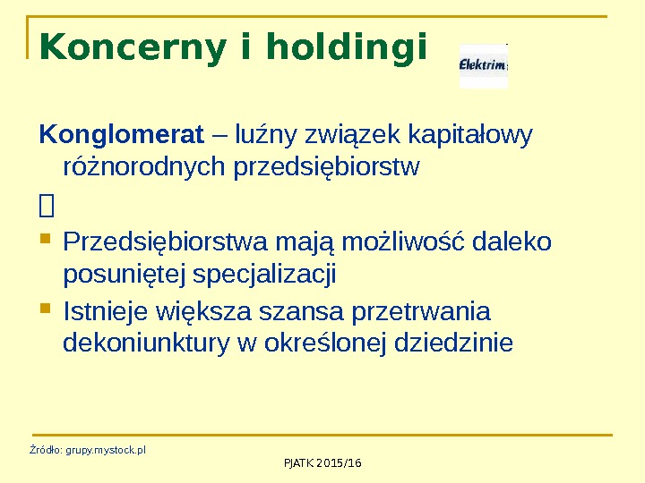 PJATK 2015/16 Koncerny i holdingi Konglomerat – luźny związek kapitałowy różnorodnych przedsiębiorstw  Przedsiębiorstwa