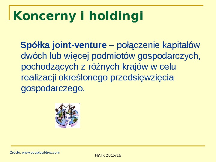 PJATK 2015/16 Koncerny i holdingi Spółka joint-venture – połączenie kapitałów dwóch lub więcej podmiotów