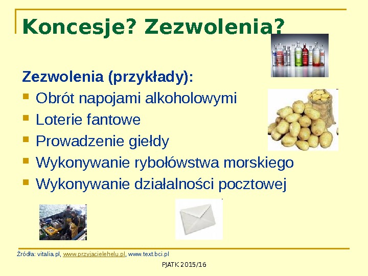 PJATK 2015/16 Koncesje? Zezwolenia (przykłady):  Obrót napojami alkoholowymi Loterie fantowe Prowadzenie giełdy Wykonywanie