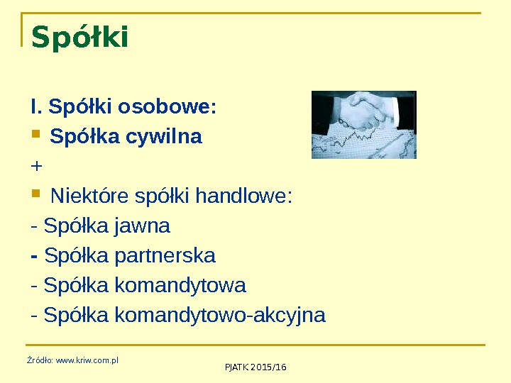 PJATK 2015/16 Spółki I. Spółki osobowe:  Spółka cywilna + Niektóre spółki handlowe: -