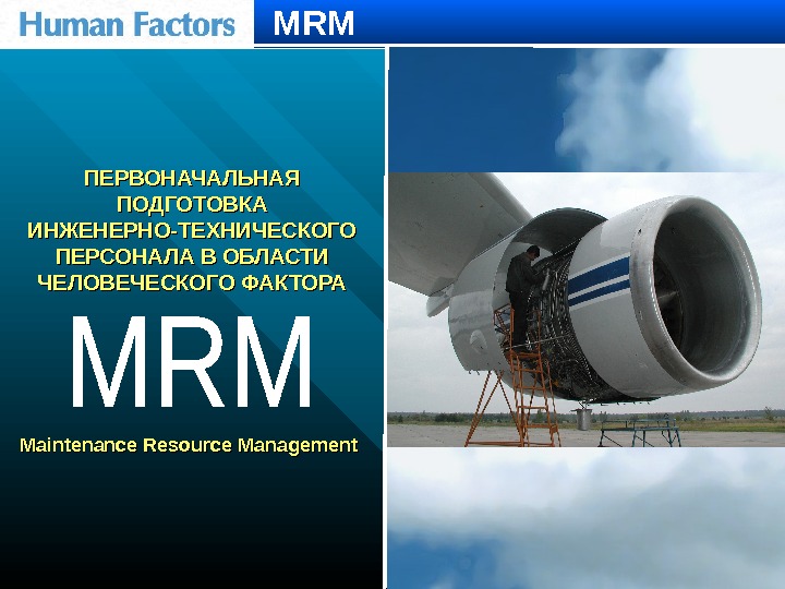 MRM ПЕРВОНАЧАЛЬНАЯ ПОДГОТОВКА ИНЖЕНЕРНО-ТЕХНИЧЕСКОГО  ПЕРСОНАЛА В ОБЛАСТИ  ЧЕЛОВЕЧЕСКОГО ФАКТОРА Maintenance Resource Management