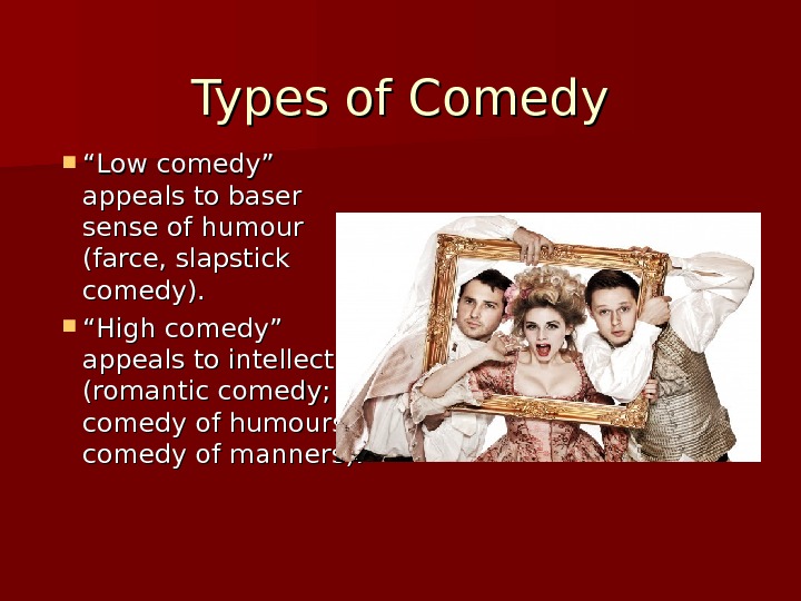 Types of Comedy ““ Low comedy” appeals to baser sense of humour (farce, slapstick