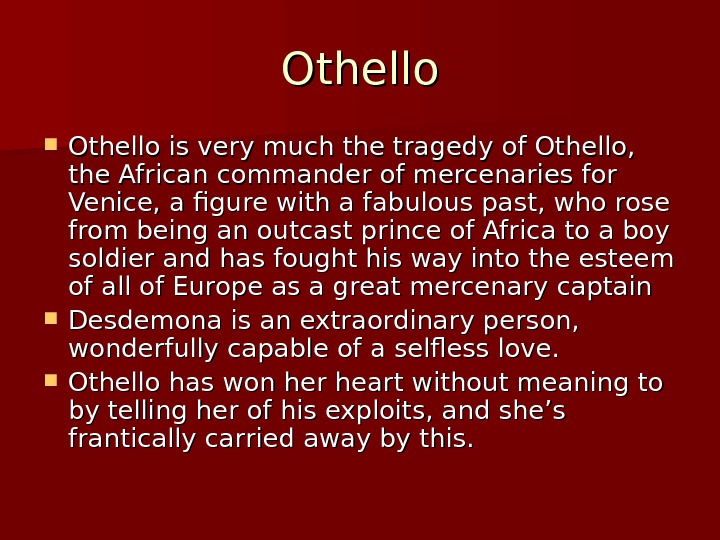 Othello is very much the tragedy of Othello,  the African commander of mercenaries