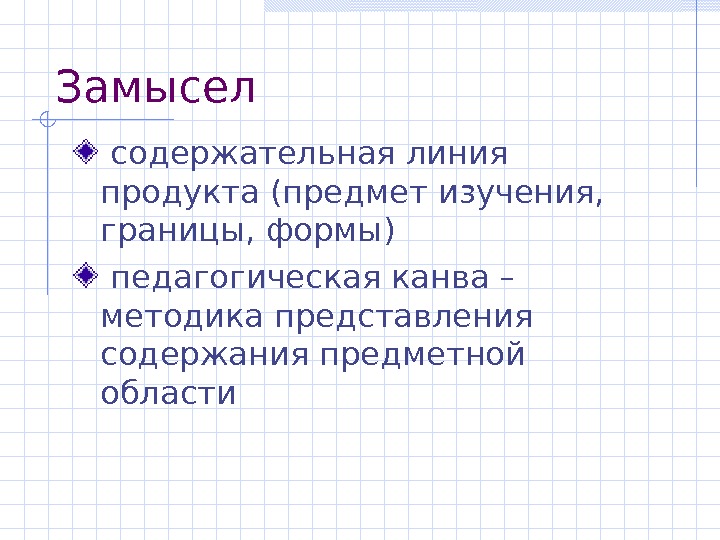   Замысел  содержательная линия продукта (предмет изучения,  границы, формы)  педагогическая